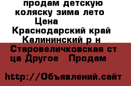 продам детскую коляску зима лето › Цена ­ 1 500 - Краснодарский край, Калининский р-н, Старовеличковская ст-ца Другое » Продам   